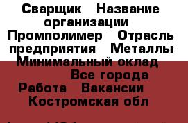 Сварщик › Название организации ­ Промполимер › Отрасль предприятия ­ Металлы › Минимальный оклад ­ 30 000 - Все города Работа » Вакансии   . Костромская обл.